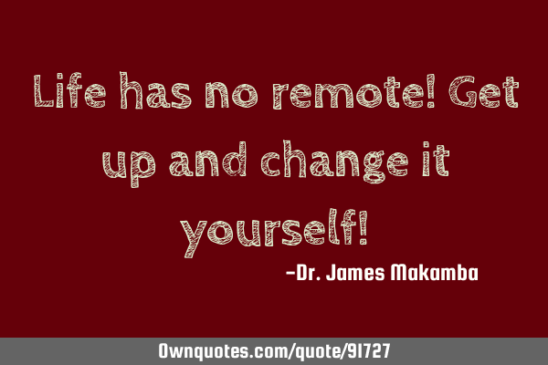 Life has no remote! Get up and change it yourself!