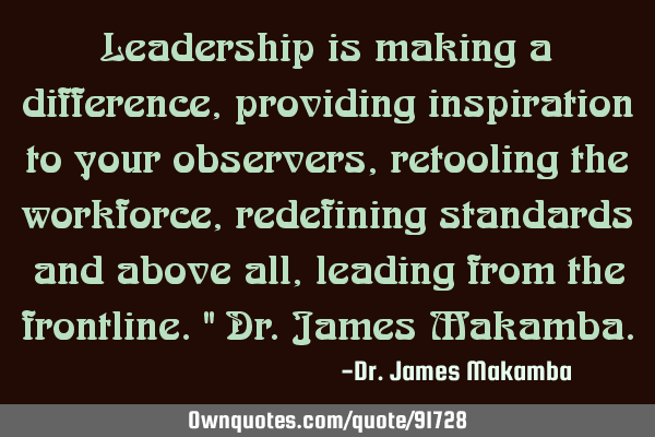 Leadership is making a difference, providing inspiration to your observers, retooling the workforce,