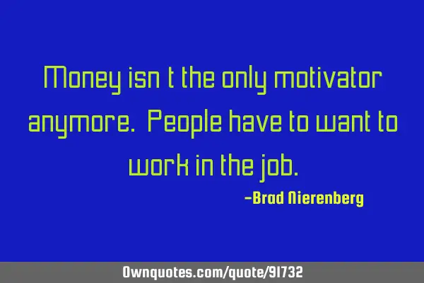 Money isn’t the only motivator anymore. People have to want to work in the
