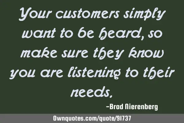 Your customers simply want to be heard, so make sure they know you are listening to their