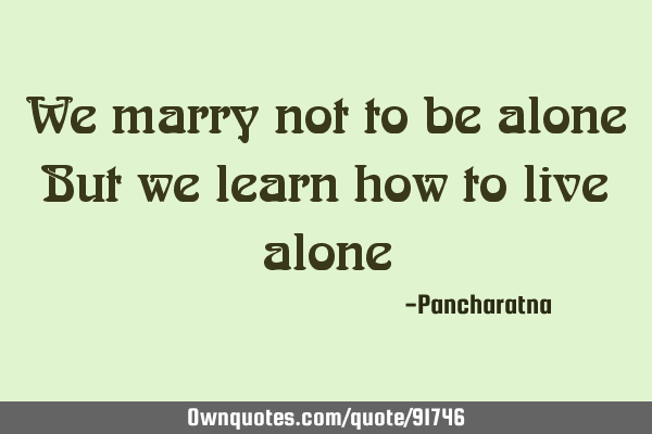 We marry not to be alone But we learn how to live
