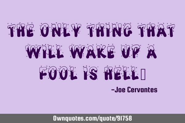 The only thing that will wake up a fool is