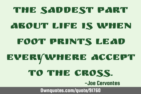 The saddest part about life is when foot prints lead everywhere accept to the