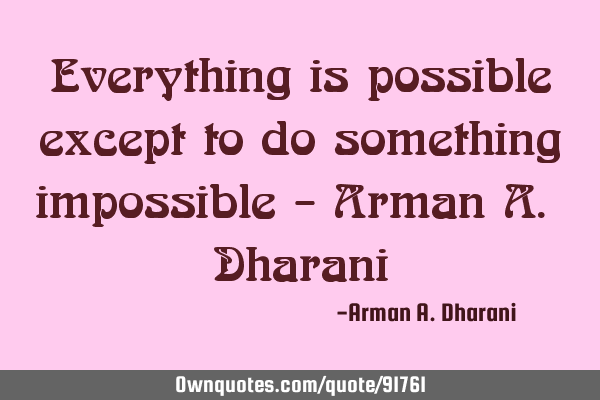 Everything is possible except to do something impossible - Arman A. D