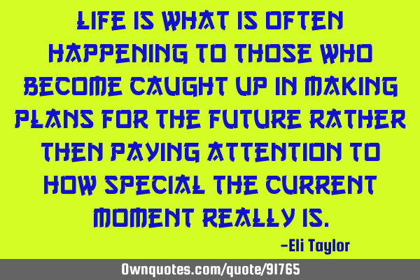 Life is what is often happening to those who become caught up in making plans for the future rather