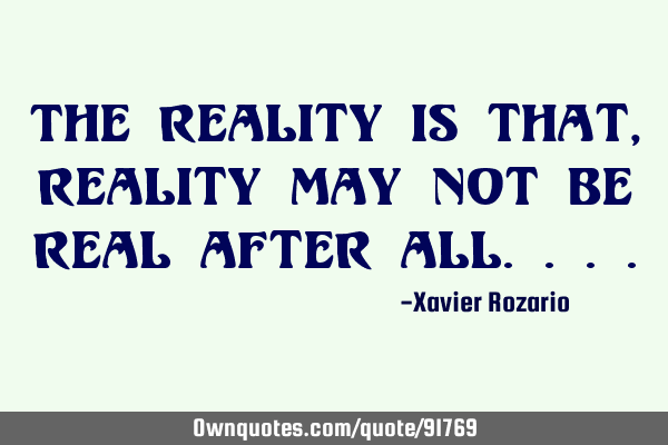 The reality is that,reality may not be real after
