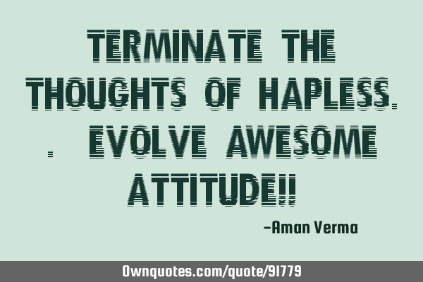 Terminate the thoughts of Hapless.. Evolve awesome attitude!!