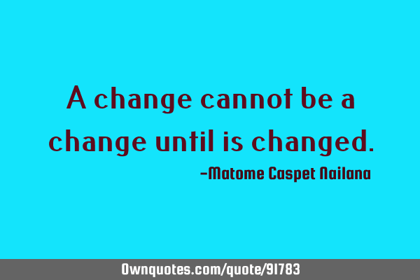 A change cannot be a change until is