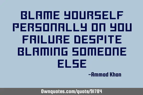 BLAME YOURSELF PERSONALLY ON YOU FAILURE DESPITE BLAMING SOMEONE ELSE