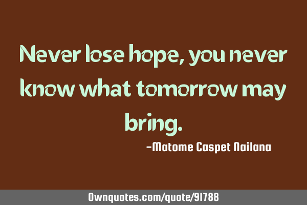 Never lose hope, you never know what tomorrow may