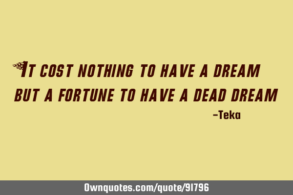 It cost nothing to have a dream but a fortune to have a dead