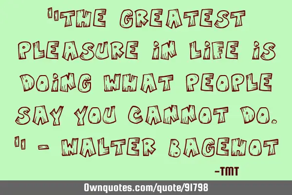 "The greatest pleasure in life is doing what people say you cannot do." - Walter B