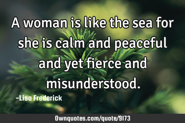 A woman is like the sea for she is calm and peaceful and yet fierce and