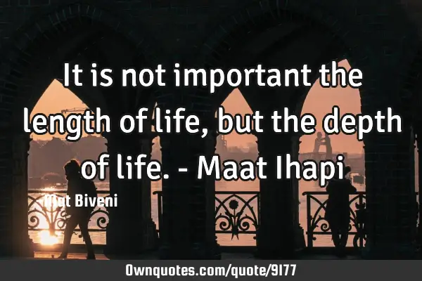 It is not important the length of life, but the depth of life. - Maat I