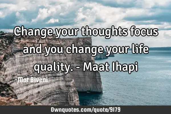 Change your thoughts focus and you change your life quality. - Maat I