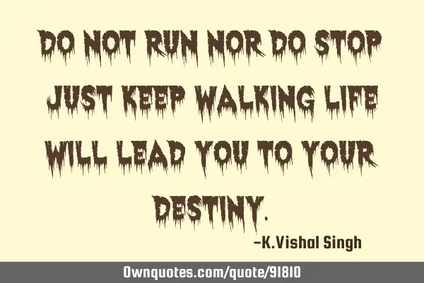 Do not run nor do stop just keep walking life will lead you to your