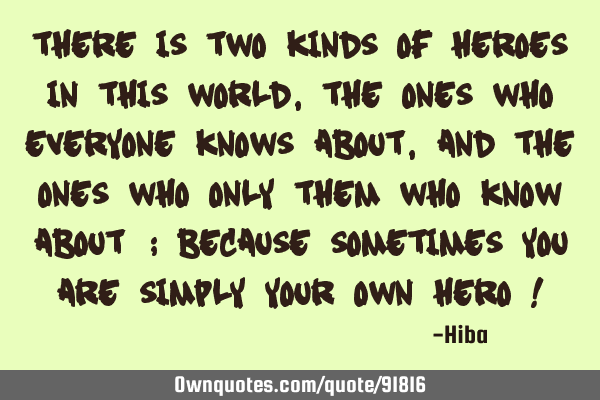 There is two kinds of heroes in this world , the ones who everyone knows about , and the ones who