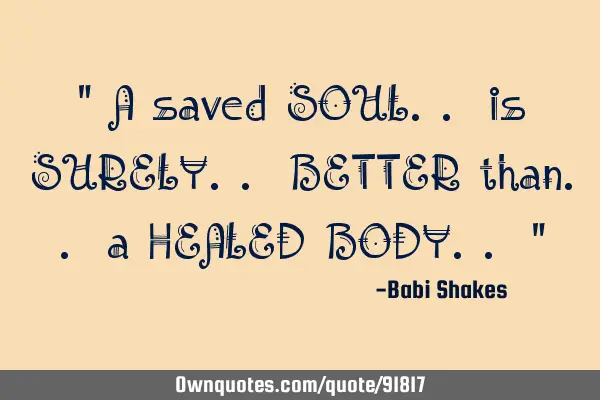 " A saved SOUL.. is SURELY.. BETTER than.. a HEALED BODY.. "