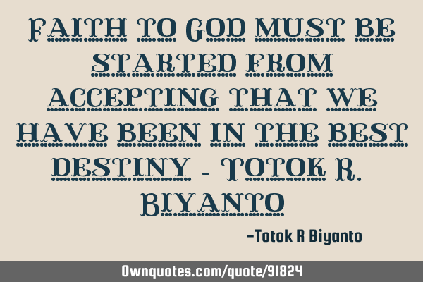 Faith to God must be started from accepting that we have been in the best destiny - Totok R. B