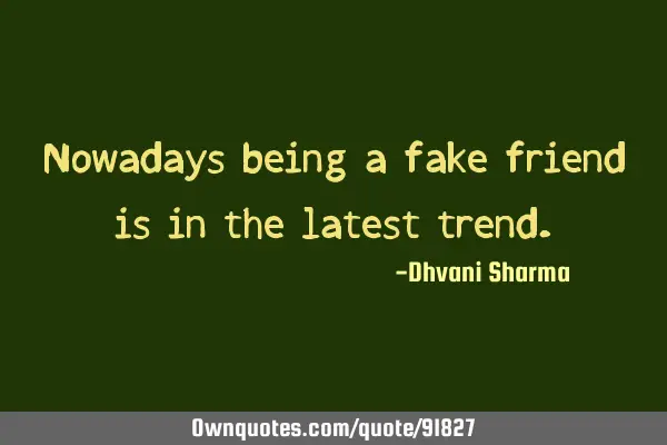Nowadays being a fake friend is in the latest
