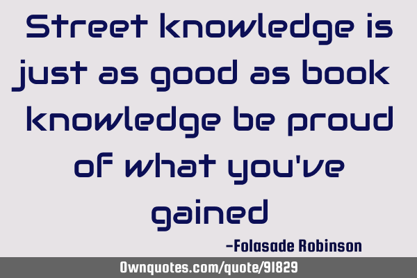 Street knowledge is just as good as book knowledge be proud of what you