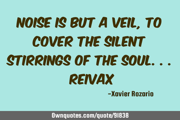 Noise is but a veil,to cover the silent stirrings of the Soul... R