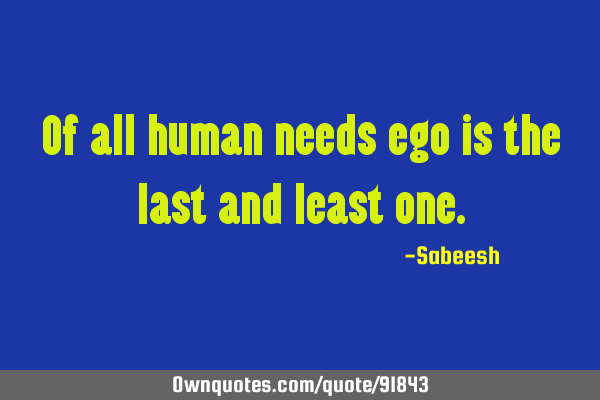 Of all human needs ego is the last and least