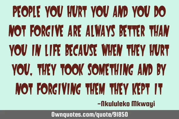 People you hurt you and you do not forgive are always better than you in life because when they