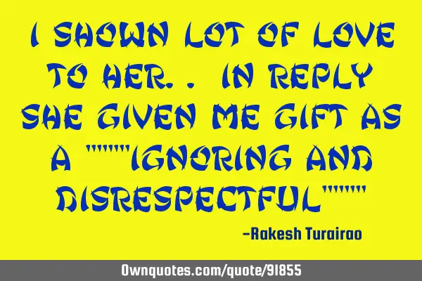 I shown lot of love to her.. in reply she given me gift as a """"ignoring and disrespectful""""