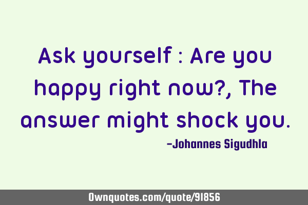 Ask yourself : Are you happy right now? , The answer might shock