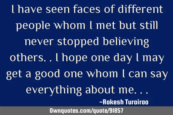 I have seen faces of different people whom i met but still never stopped believing others..i hope