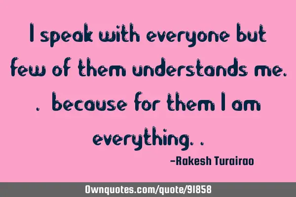 I speak with everyone but few of them understands me.. because for them i am