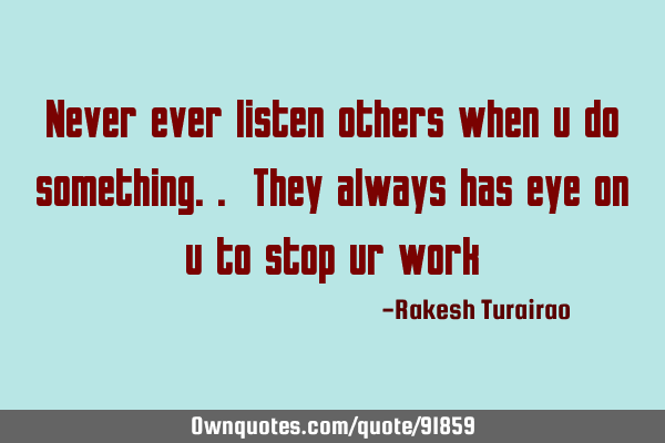 Never ever listen others when u do something.. They always has eye on u to stop ur