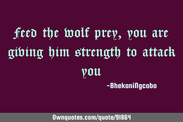 Feed the wolf prey, you are giving him strength to attack