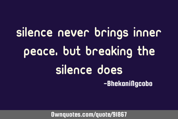 Silence never brings inner peace, but breaking the silence