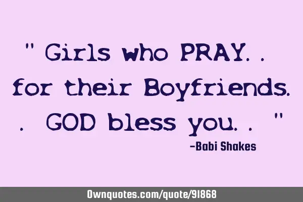 " Girls who PRAY.. for their Boyfriends.. GOD bless you.. "