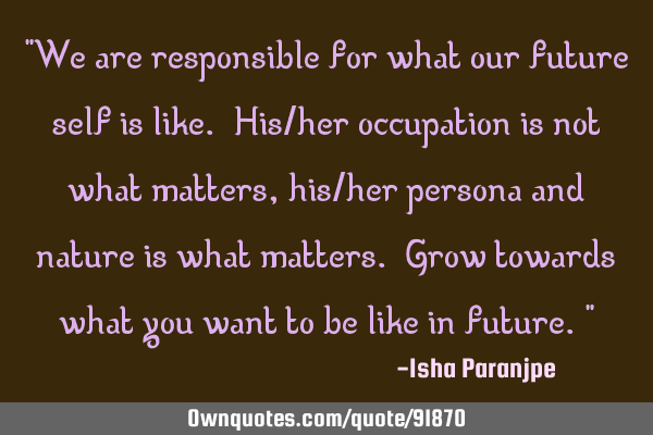 "We are responsible for what our future self is like. His/her occupation is not what matters, his/