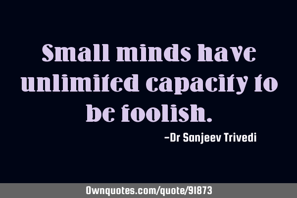Small minds have unlimited capacity to be