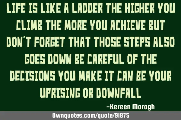 Life is like a ladder The higher you climb the more you achieve but don