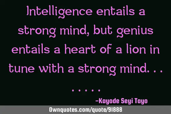Intelligence entails a strong mind, but genius entails a heart of a lion in tune with a strong