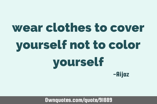 wear clothes to cover yourself not to color