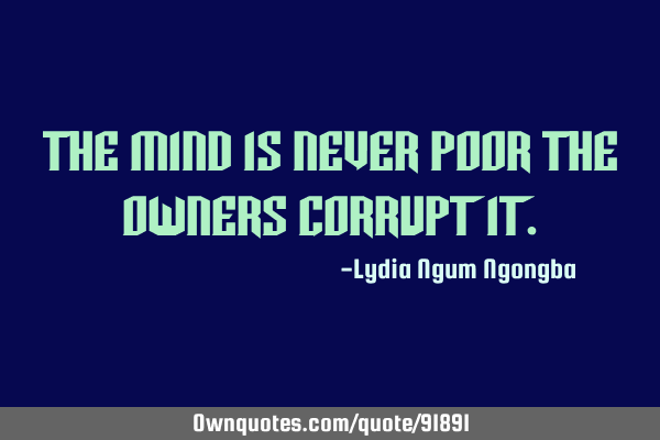 The mind is never poor the owners corrupt