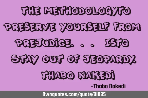 "The Methodology To Preserve Yourself From Prejudice... Is To Stay Out Of Jeopardy."-Thabo N