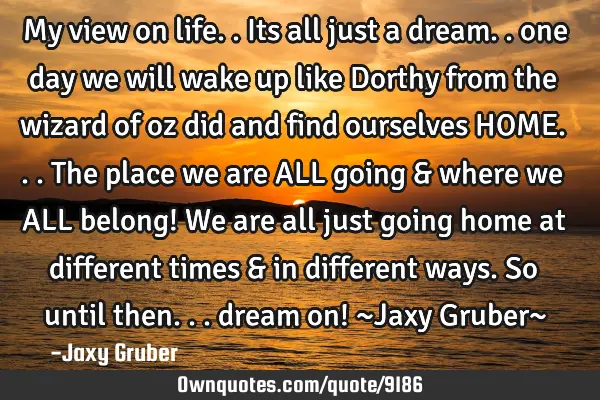 My view on life.. Its all just a dream.. one day we will wake up like Dorthy from the wizard of oz