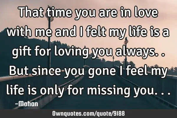 That time you are in love with me and i felt my life is a gift for loving you always..but since you