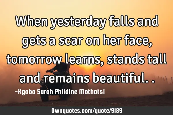 When yesterday falls and gets a scar on her face, tomorrow learns, stands tall and remains
