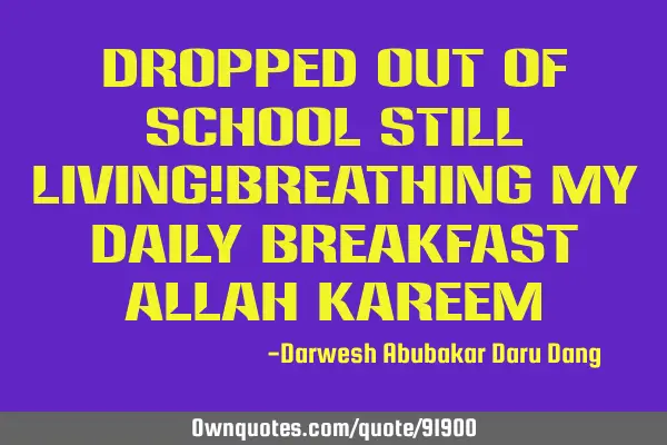 Dropped out of school still living!breathing my daily breakfast Allah K