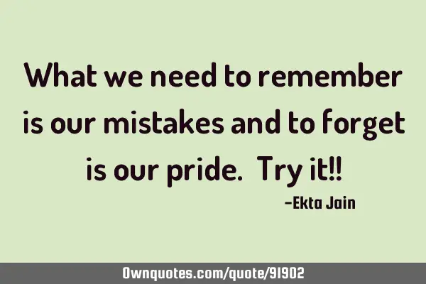 What we need to remember is our mistakes and to forget is our pride. Try it!!