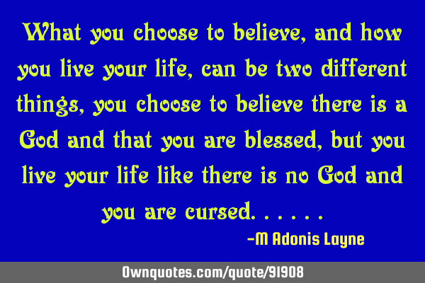 What you choose to believe, and how you live your life, can be two different things, you choose to