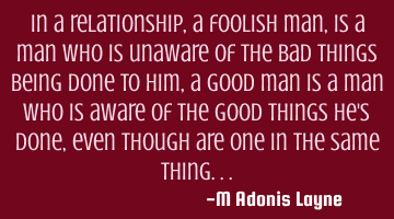 In a relationship, a foolish man, is a man who is unaware of the bad things being done to him, a